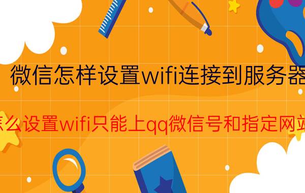 微信怎样设置wifi连接到服务器 怎么设置wifi只能上qq微信号和指定网站？